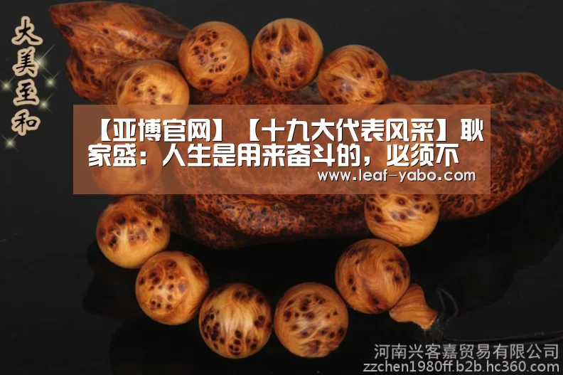 【亚博官网】【十九大代表风采】耿家盛:人生是用来奋斗的,必须不断挑战自己(图1) 亚博官网